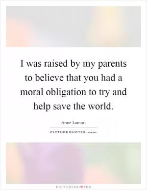 I was raised by my parents to believe that you had a moral obligation to try and help save the world Picture Quote #1