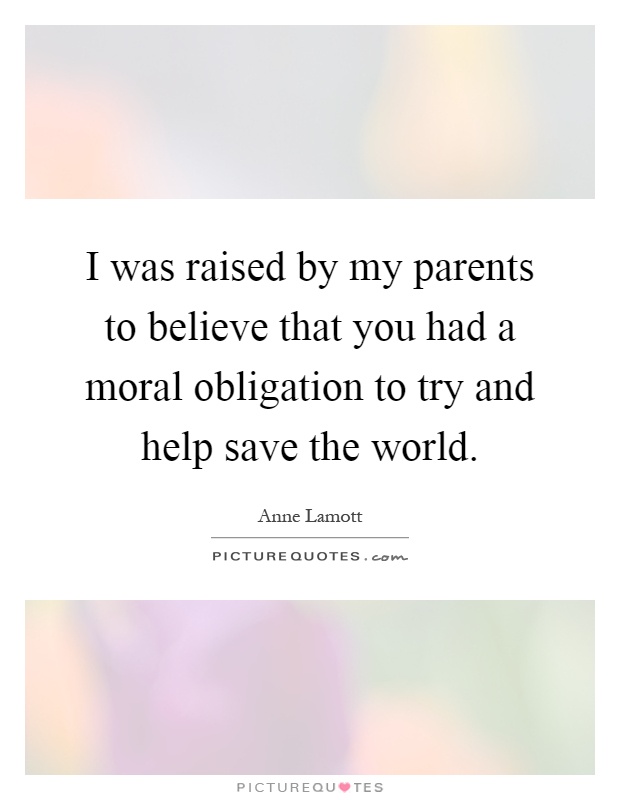 I was raised by my parents to believe that you had a moral obligation to try and help save the world Picture Quote #1