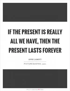 If the present is really all we have, then the present lasts forever Picture Quote #1