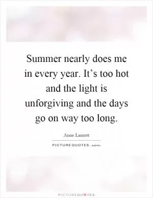 Summer nearly does me in every year. It’s too hot and the light is unforgiving and the days go on way too long Picture Quote #1