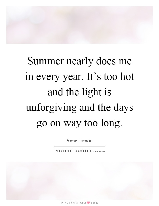Summer nearly does me in every year. It's too hot and the light is unforgiving and the days go on way too long Picture Quote #1