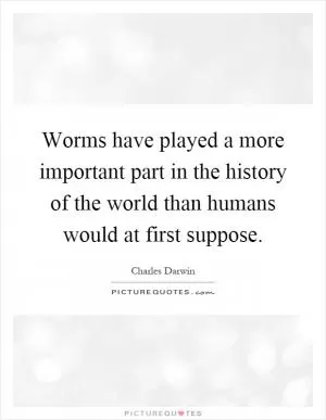 Worms have played a more important part in the history of the world than humans would at first suppose Picture Quote #1