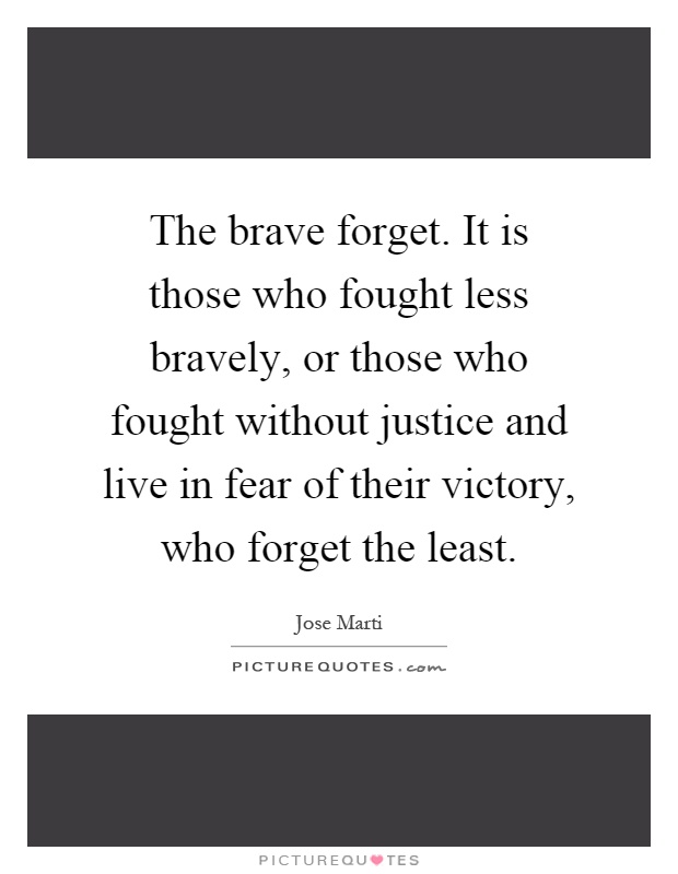 The brave forget. It is those who fought less bravely, or those who fought without justice and live in fear of their victory, who forget the least Picture Quote #1