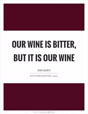 Our wine is bitter, but it is our wine Picture Quote #1