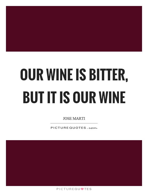 Our wine is bitter, but it is our wine Picture Quote #1