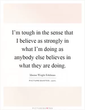 I’m tough in the sense that I believe as strongly in what I’m doing as anybody else believes in what they are doing Picture Quote #1
