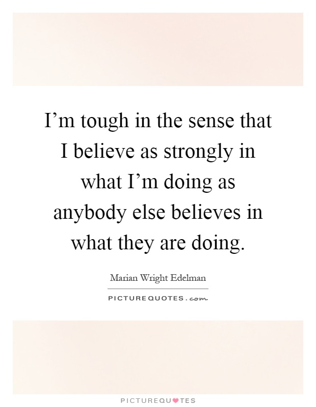 I'm tough in the sense that I believe as strongly in what I'm doing as anybody else believes in what they are doing Picture Quote #1