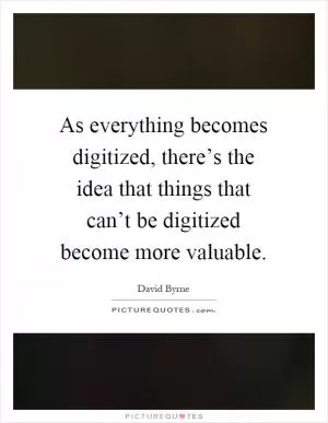 As everything becomes digitized, there’s the idea that things that can’t be digitized become more valuable Picture Quote #1