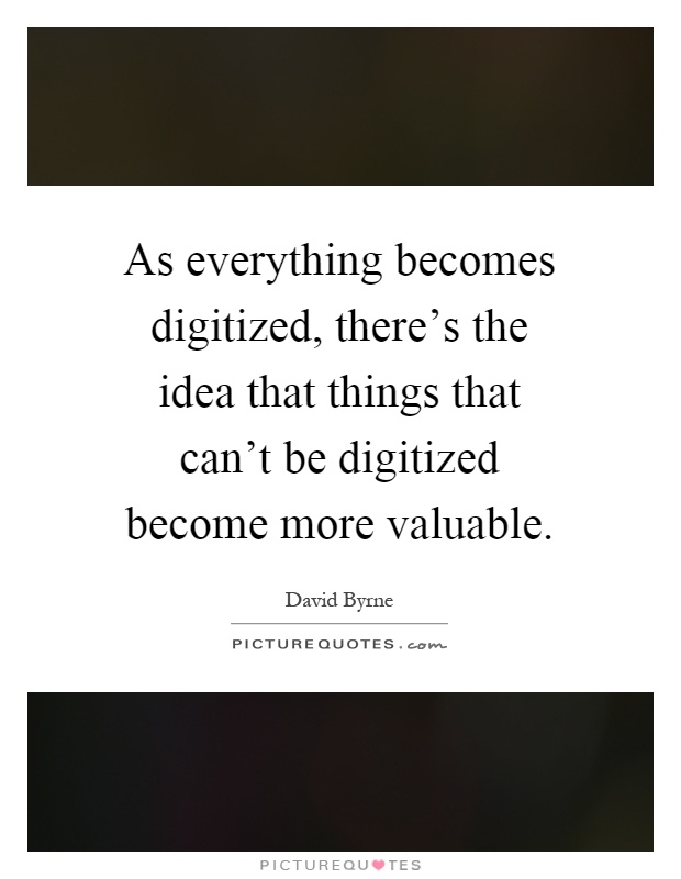 As everything becomes digitized, there's the idea that things that can't be digitized become more valuable Picture Quote #1