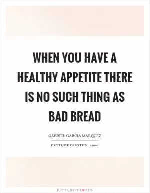 When you have a healthy appetite there is no such thing as bad bread Picture Quote #1
