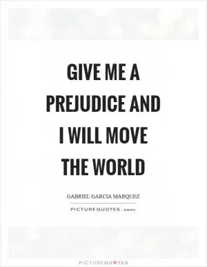Give me a prejudice and I will move the world Picture Quote #1