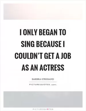 I only began to sing because I couldn’t get a job as an actress Picture Quote #1
