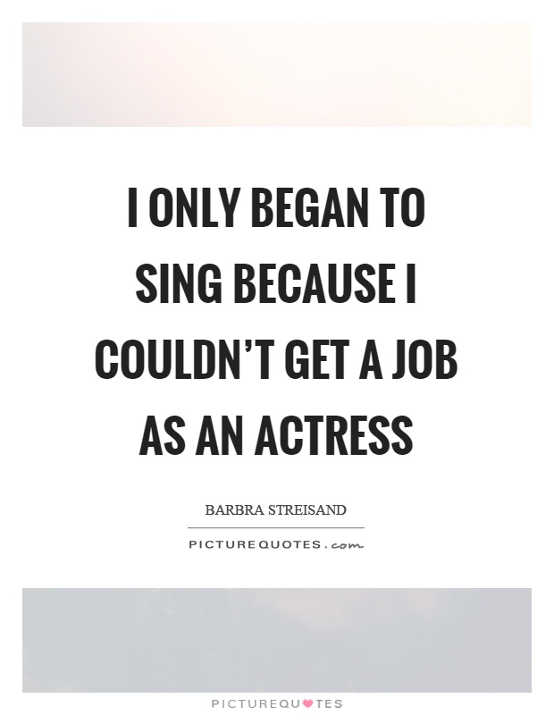 I only began to sing because I couldn't get a job as an actress Picture Quote #1