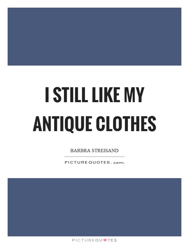 I still like my antique clothes Picture Quote #1