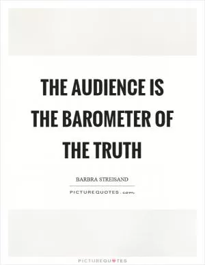 The audience is the barometer of the truth Picture Quote #1