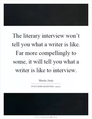 The literary interview won’t tell you what a writer is like. Far more compellingly to some, it will tell you what a writer is like to interview Picture Quote #1