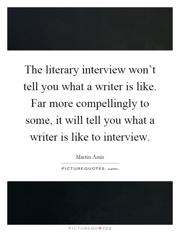 The literary interview won't tell you what a writer is like. Far more compellingly to some, it will tell you what a writer is like to interview Picture Quote #1