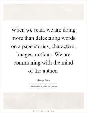 When we read, we are doing more than delectating words on a page stories, characters, images, notions. We are communing with the mind of the author Picture Quote #1