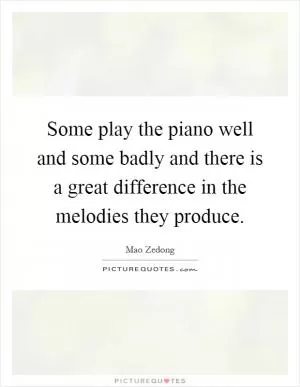 Some play the piano well and some badly and there is a great difference in the melodies they produce Picture Quote #1