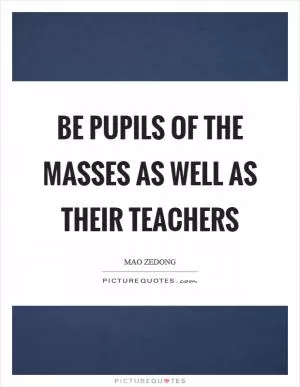 Be pupils of the masses as well as their teachers Picture Quote #1