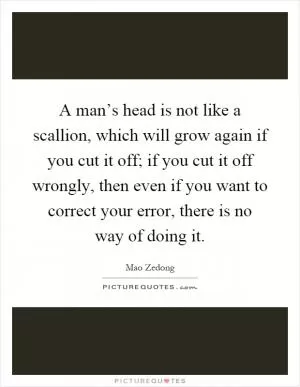 A man’s head is not like a scallion, which will grow again if you cut it off; if you cut it off wrongly, then even if you want to correct your error, there is no way of doing it Picture Quote #1