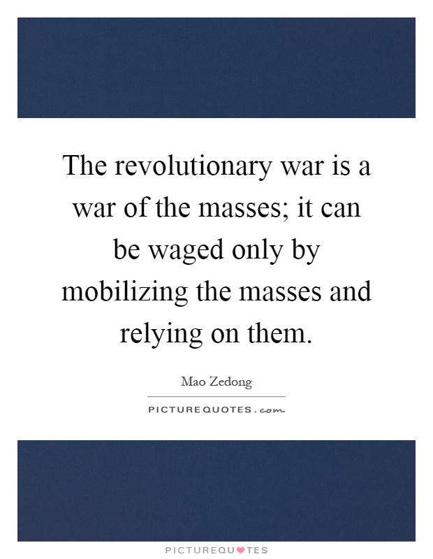 The revolutionary war is a war of the masses; it can be waged only by mobilizing the masses and relying on them Picture Quote #1