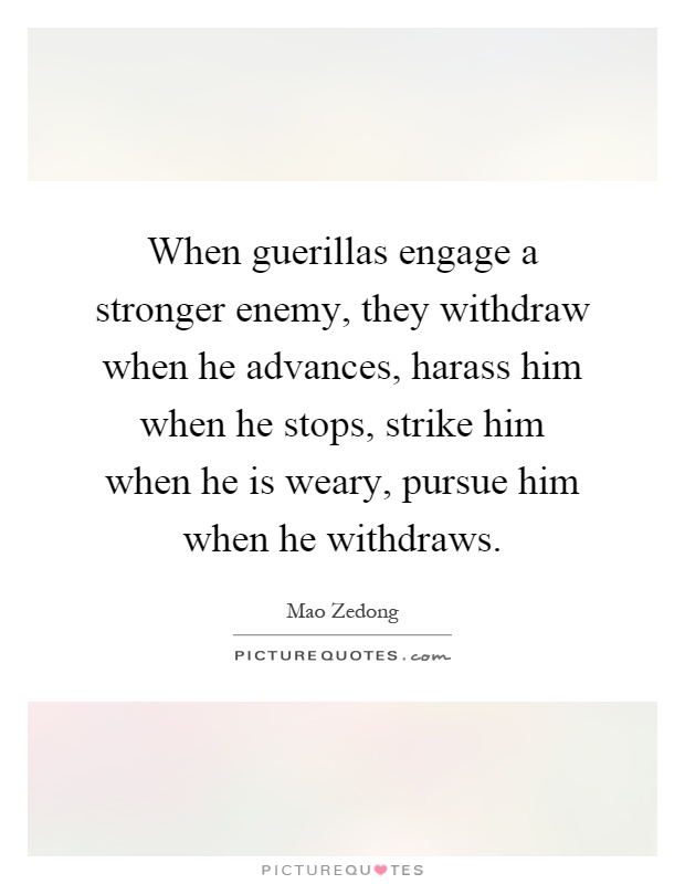 When guerillas engage a stronger enemy, they withdraw when he advances, harass him when he stops, strike him when he is weary, pursue him when he withdraws Picture Quote #1