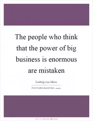 The people who think that the power of big business is enormous are mistaken Picture Quote #1