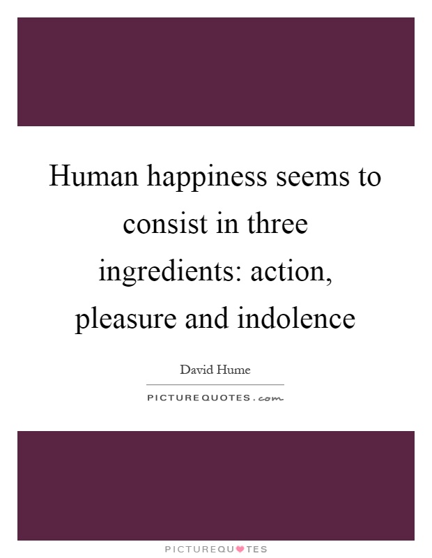 Human happiness seems to consist in three ingredients: action, pleasure and indolence Picture Quote #1