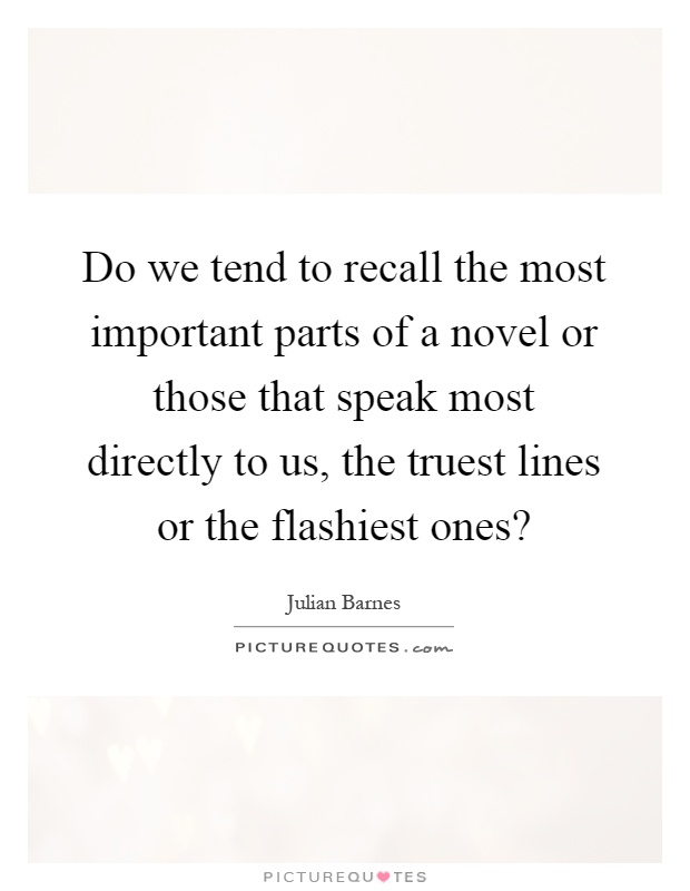 Do we tend to recall the most important parts of a novel or those that speak most directly to us, the truest lines or the flashiest ones? Picture Quote #1
