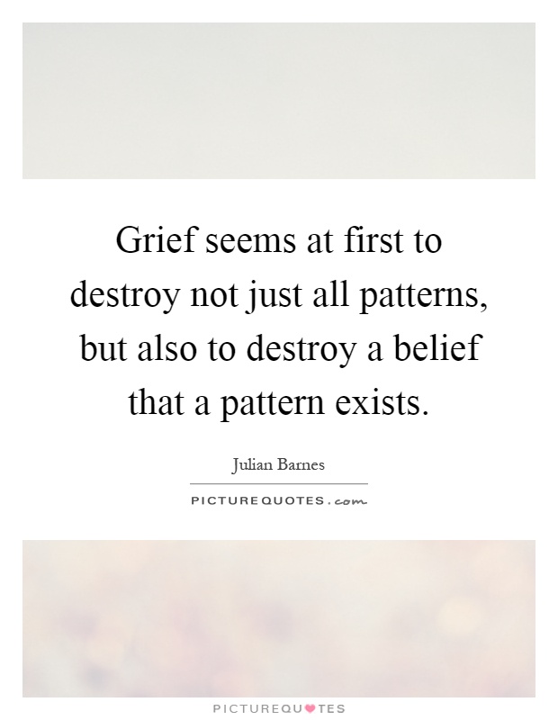 Grief seems at first to destroy not just all patterns, but also to destroy a belief that a pattern exists Picture Quote #1