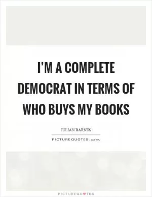 I’m a complete democrat in terms of who buys my books Picture Quote #1