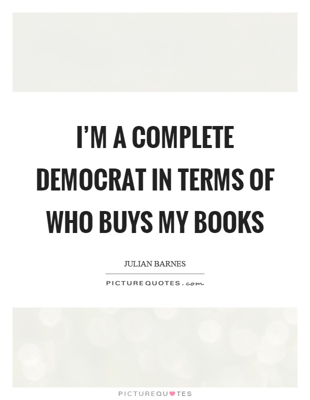 I'm a complete democrat in terms of who buys my books Picture Quote #1