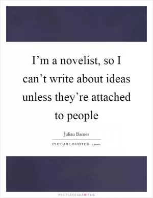 I’m a novelist, so I can’t write about ideas unless they’re attached to people Picture Quote #1