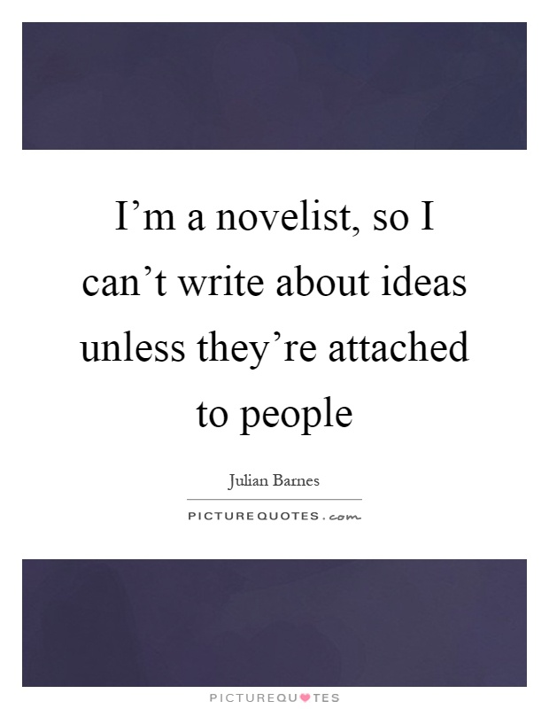 I'm a novelist, so I can't write about ideas unless they're attached to people Picture Quote #1