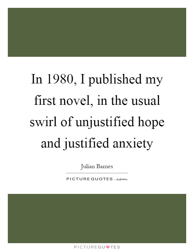 In 1980, I published my first novel, in the usual swirl of unjustified hope and justified anxiety Picture Quote #1