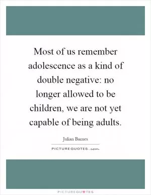 Most of us remember adolescence as a kind of double negative: no longer allowed to be children, we are not yet capable of being adults Picture Quote #1