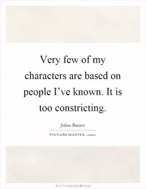 Very few of my characters are based on people I’ve known. It is too constricting Picture Quote #1