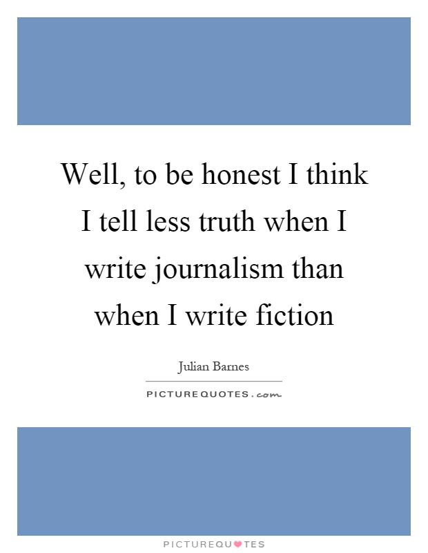 Well, to be honest I think I tell less truth when I write journalism than when I write fiction Picture Quote #1