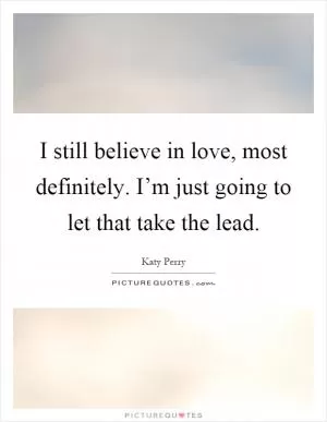 I still believe in love, most definitely. I’m just going to let that take the lead Picture Quote #1