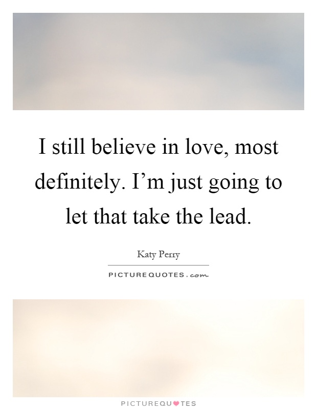 I still believe in love, most definitely. I'm just going to let that take the lead Picture Quote #1