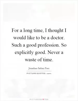For a long time, I thought I would like to be a doctor. Such a good profession. So explicitly good. Never a waste of time Picture Quote #1