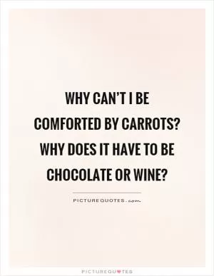 Why can’t I be comforted by carrots? Why does it have to be chocolate or wine? Picture Quote #1