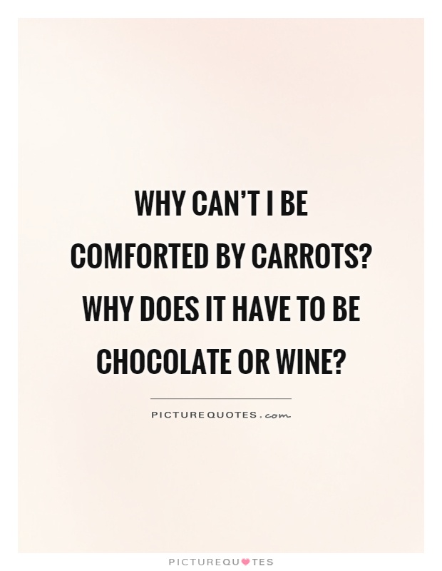 Why can't I be comforted by carrots? Why does it have to be chocolate or wine? Picture Quote #1