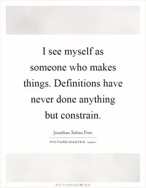 I see myself as someone who makes things. Definitions have never done anything but constrain Picture Quote #1