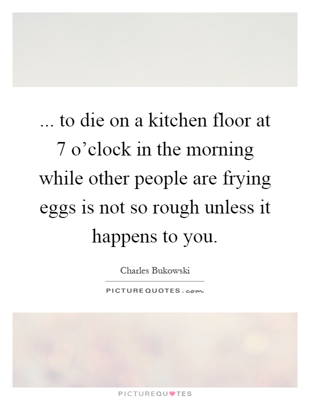 ... to die on a kitchen floor at 7 o'clock in the morning while other people are frying eggs is not so rough unless it happens to you Picture Quote #1