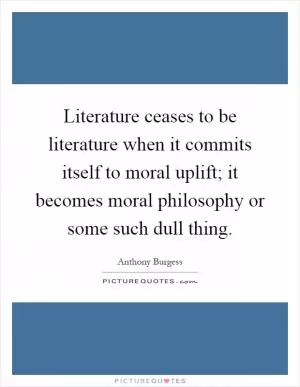 Literature ceases to be literature when it commits itself to moral uplift; it becomes moral philosophy or some such dull thing Picture Quote #1