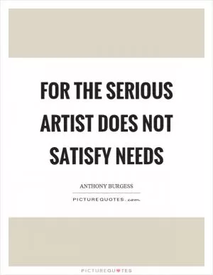 For the serious artist does not satisfy needs Picture Quote #1