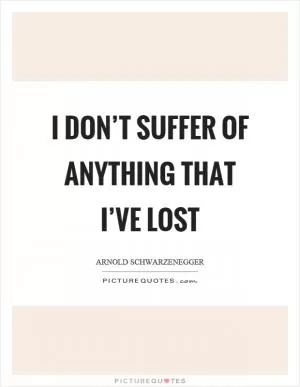 I don’t suffer of anything that I’ve lost Picture Quote #1