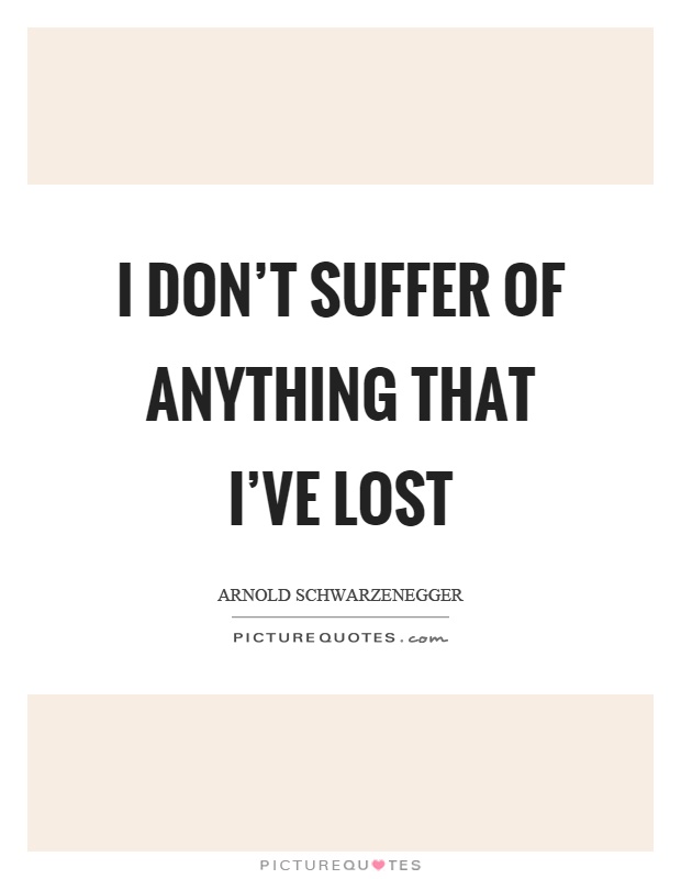 I don't suffer of anything that I've lost Picture Quote #1